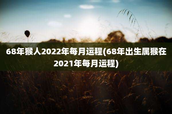 68年猴人2022年每月运程(68年出生属猴在2021年每月运程)