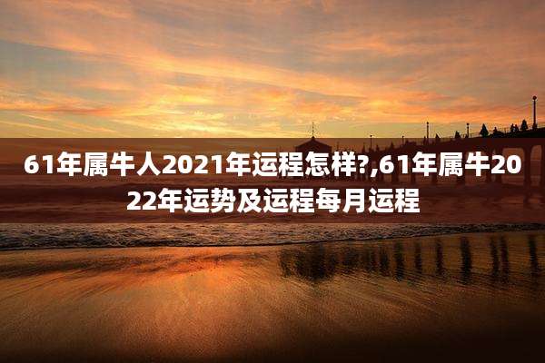 61年属牛人2021年运程怎样?,61年属牛2022年运势及运程每月运程
