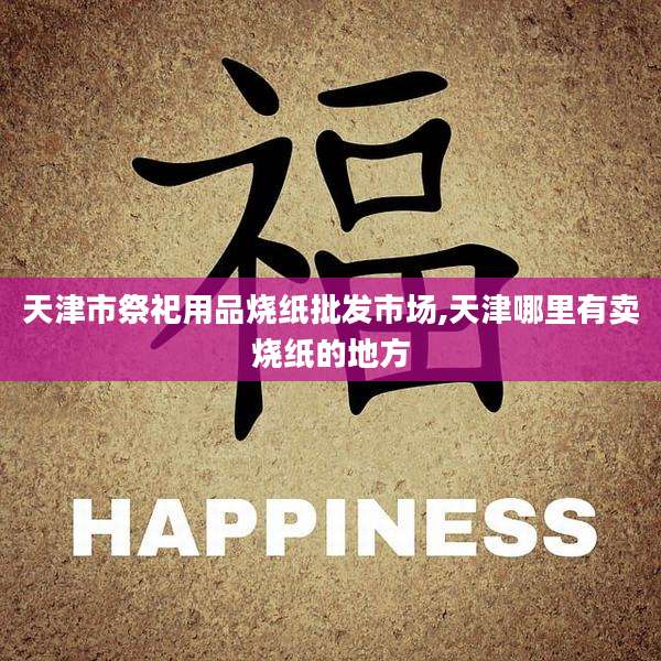 天津市祭祀用品烧纸批发市场,天津哪里有卖烧纸的地方