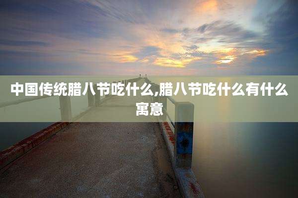 中国传统腊八节吃什么,腊八节吃什么有什么寓意