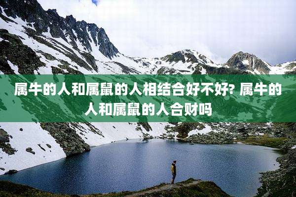 属牛的人和属鼠的人相结合好不好? 属牛的人和属鼠的人合财吗