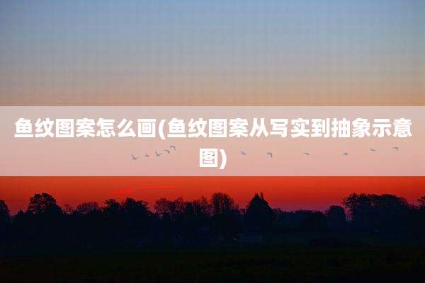 鱼纹图案怎么画(鱼纹图案从写实到抽象示意图)