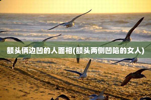 额头俩边凹的人面相(额头两侧凹陷的女人)