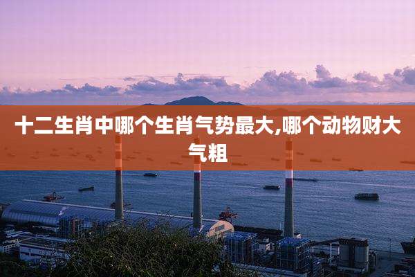 十二生肖中哪个生肖气势最大,哪个动物财大气粗