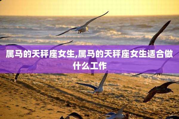 属马的天秤座女生,属马的天秤座女生适合做什么工作