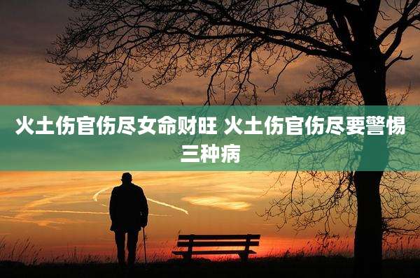 火土伤官伤尽女命财旺 火土伤官伤尽要警惕三种病