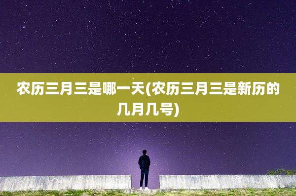 农历三月三是哪一天(农历三月三是新历的几月几号)