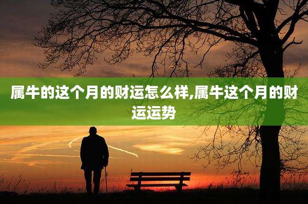 属牛的这个月的财运怎么样,属牛这个月的财运运势