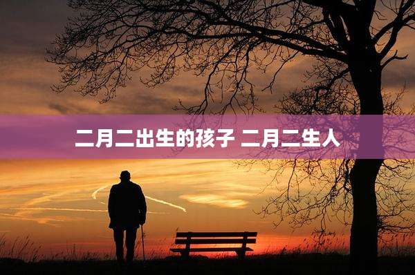 二月二出生的孩子 二月二生人