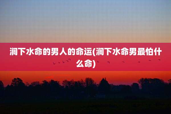 涧下水命的男人的命运(涧下水命男最怕什么命)
