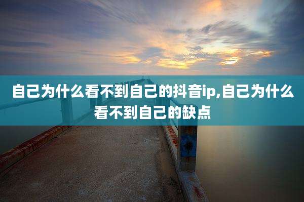 自己为什么看不到自己的抖音ip,自己为什么看不到自己的缺点