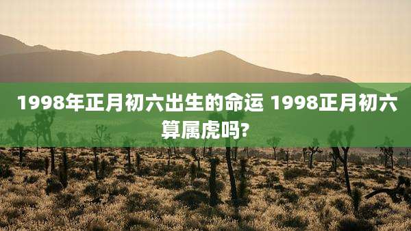 1998年正月初六出生的命运 1998正月初六算属虎吗?