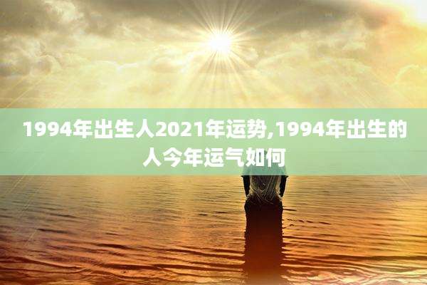 1994年出生人2021年运势,1994年出生的人今年运气如何