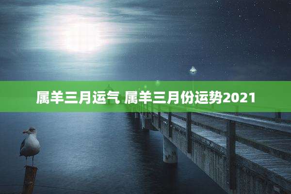 属羊三月运气 属羊三月份运势2021