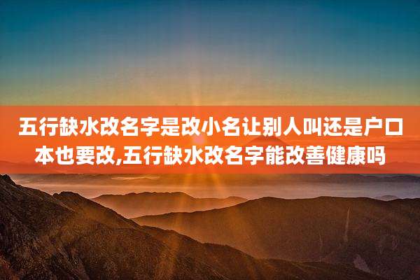 五行缺水改名字是改小名让别人叫还是户口本也要改,五行缺水改名字能改善健康吗