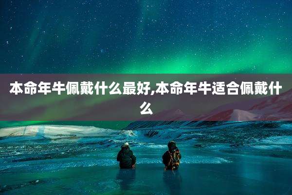 本命年牛佩戴什么最好,本命年牛适合佩戴什么