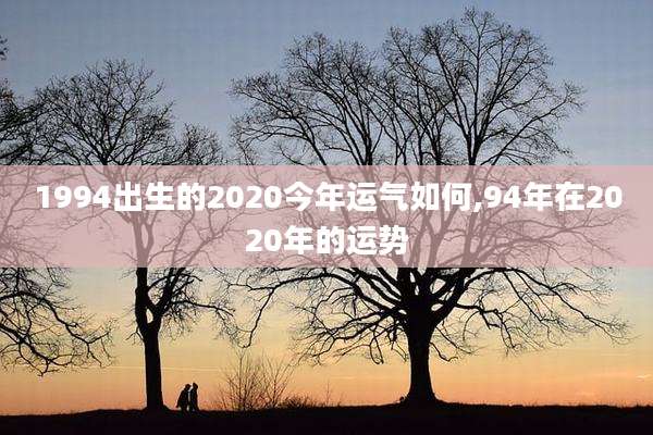 1994出生的2020今年运气如何,94年在2020年的运势