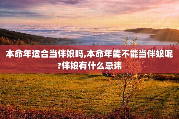 本命年适合当伴娘吗,本命年能不能当伴娘呢?伴娘有什么忌讳