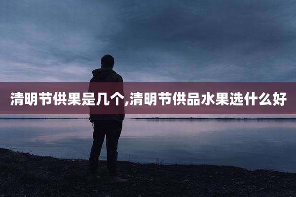 清明节供果是几个,清明节供品水果选什么好