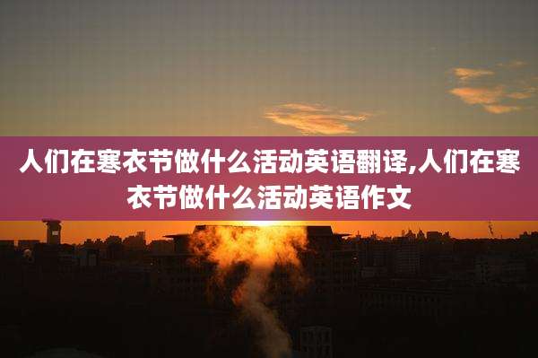 人们在寒衣节做什么活动英语翻译,人们在寒衣节做什么活动英语作文