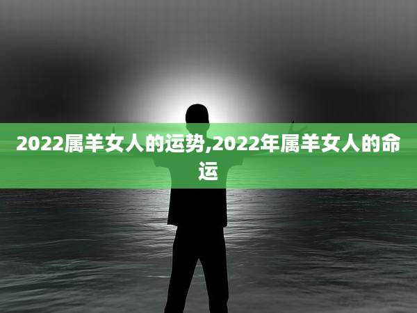 2022属羊女人的运势,2022年属羊女人的命运