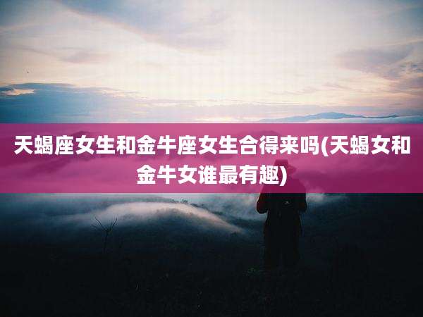 天蝎座女生和金牛座女生合得来吗(天蝎女和金牛女谁最有趣)