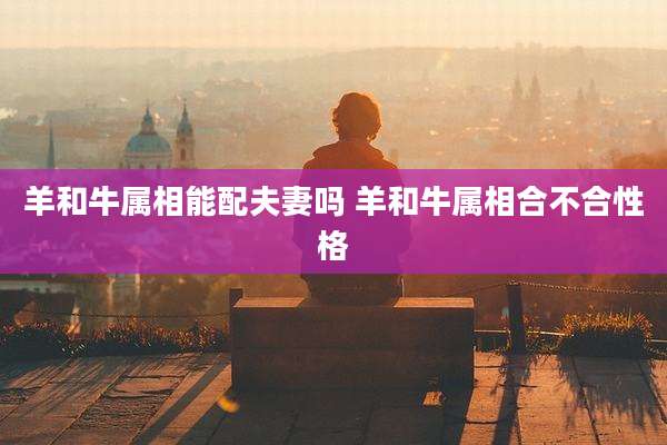 羊和牛属相能配夫妻吗 羊和牛属相合不合性格