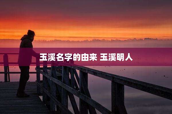 玉溪名字的由来 玉溪明人