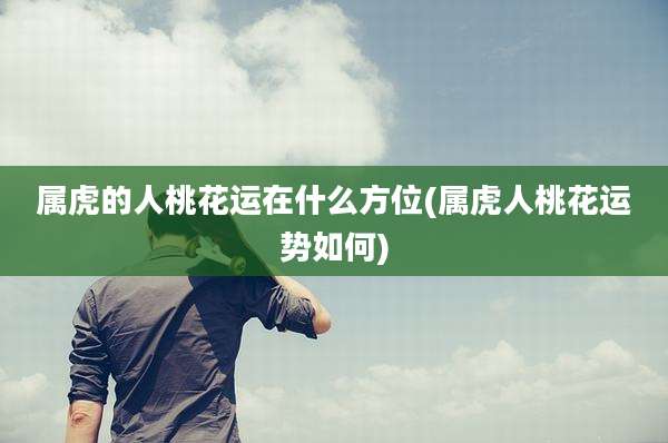 属虎的人桃花运在什么方位(属虎人桃花运势如何)