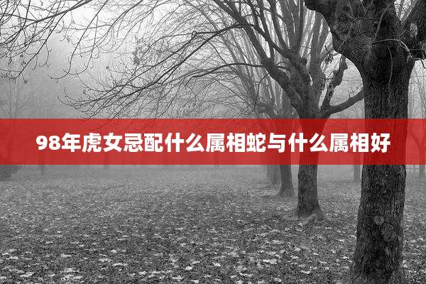 98年虎女忌配什么属相蛇与什么属相好