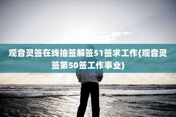 观音灵签在线抽签解签51签求工作(观音灵签第50签工作事业)