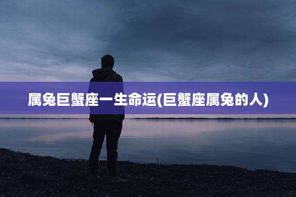 属兔巨蟹座一生命运(巨蟹座属兔的人)