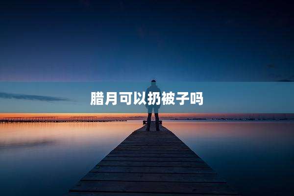腊月可以扔被子吗