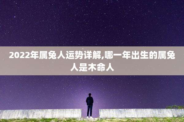 2022年属兔人运势详解,哪一年出生的属兔人是木命人