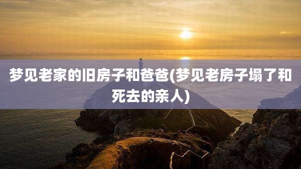 梦见老家的旧房子和爸爸(梦见老房子塌了和死去的亲人)