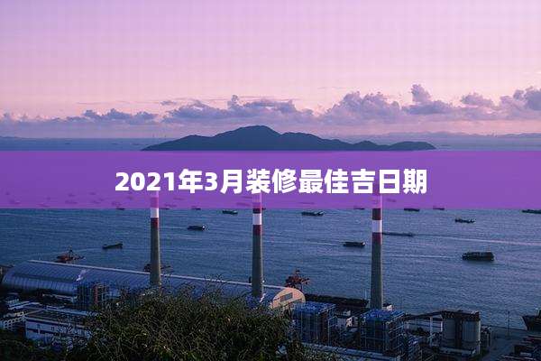 2021年3月装修最佳吉日期