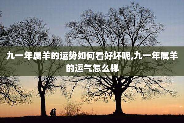 九一年属羊的运势如何看好坏呢,九一年属羊的运气怎么样