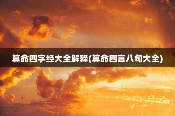 算命四字经大全解释(算命四言八句大全)