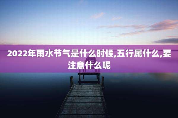2022年雨水节气是什么时候,五行属什么,要注意什么呢