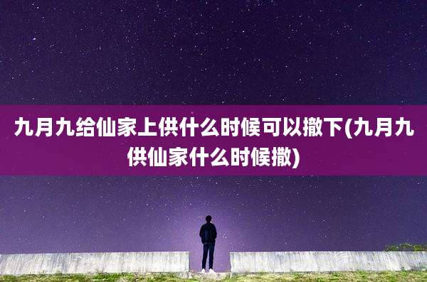 九月九给仙家上供什么时候可以撤下(九月九供仙家什么时候撒)