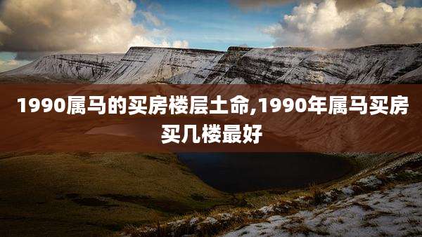 1990属马的买房楼层土命,1990年属马买房买几楼最好