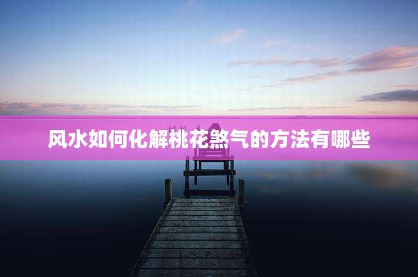 风水如何化解桃花煞气的方法有哪些