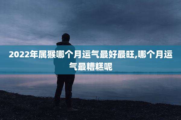 2022年属猴哪个月运气最好最旺,哪个月运气最糟糕呢