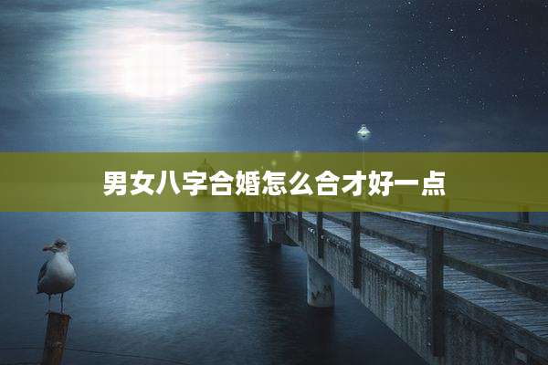 男女八字合婚怎么合才好一点