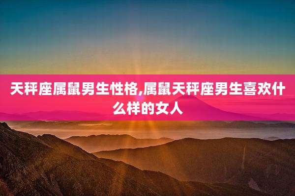 天秤座属鼠男生性格,属鼠天秤座男生喜欢什么样的女人