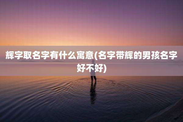 辉字取名字有什么寓意(名字带辉的男孩名字好不好)