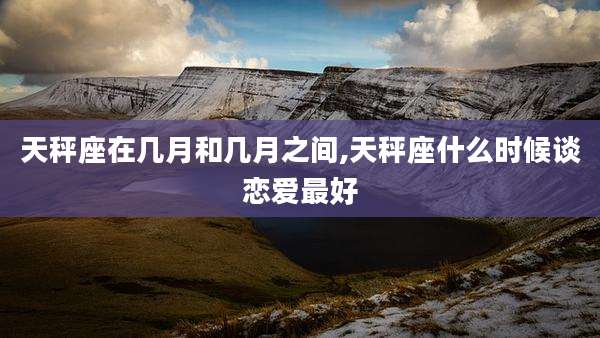 天秤座在几月和几月之间,天秤座什么时候谈恋爱最好