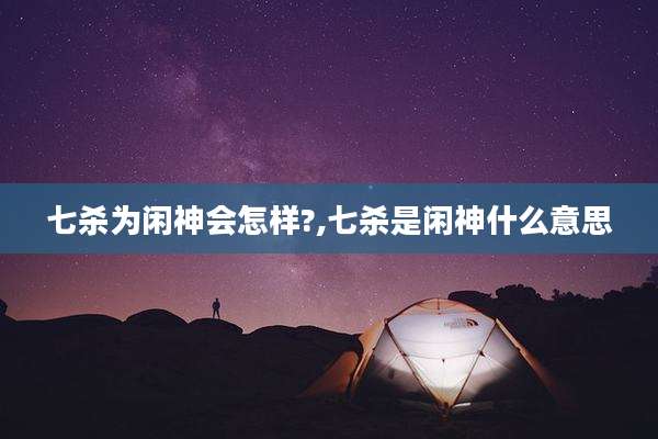 七杀为闲神会怎样?,七杀是闲神什么意思