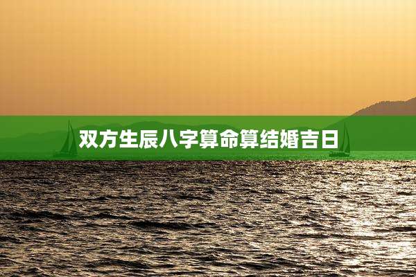 双方生辰八字算命算结婚吉日