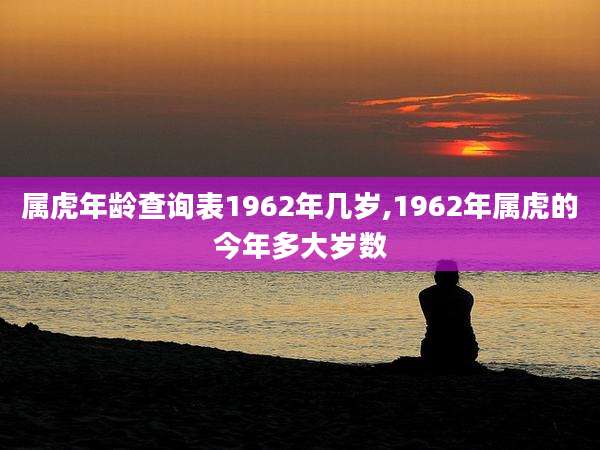 属虎年龄查询表1962年几岁,1962年属虎的今年多大岁数